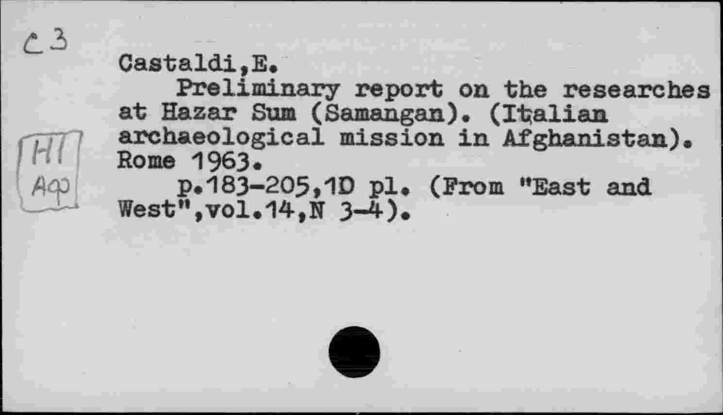 ﻿Castaldi,E,
Preliminary report on the researches at Hazar Sum (Samangan). (Italian archaeological mission in Afghanistan), Rome 1963, p,183-2O5»1D pl. (From “East and.
West”,vol,14,N 3-4).